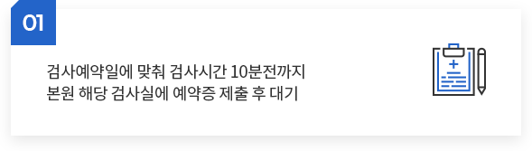 검사예약일에 맞춰 검사시간 10분전까지 본원 해당 검사실에 예약증 제출 후 대기 